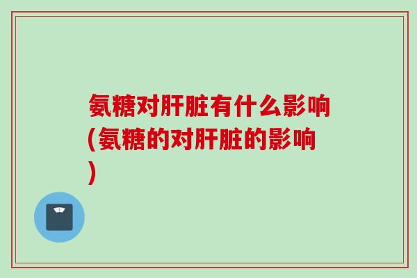 氨糖对肝脏有什么影响(氨糖的对肝脏的影响)