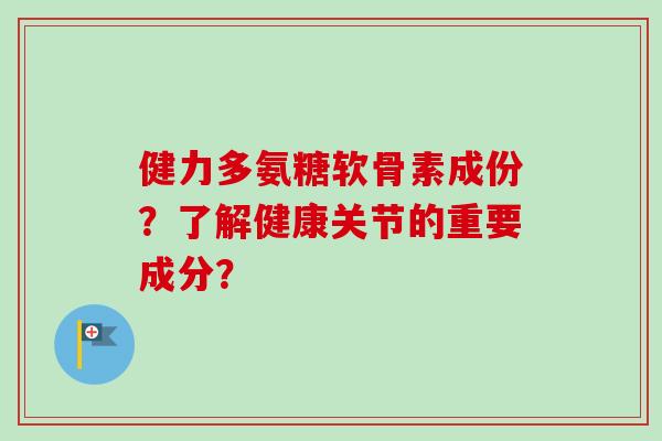 健力多氨糖软骨素成份？了解健康关节的重要成分？