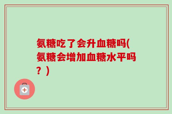 氨糖吃了会升血糖吗(氨糖会增加血糖水平吗？)