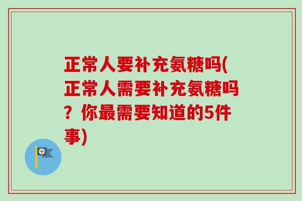 正常人要补充氨糖吗(正常人需要补充氨糖吗？你最需要知道的5件事)