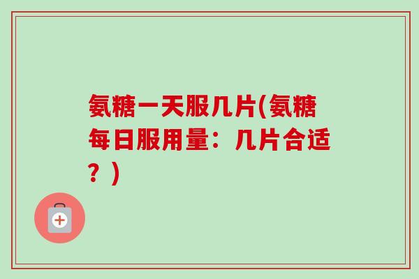 氨糖一天服几片(氨糖每日服用量：几片合适？)
