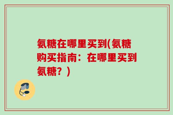 氨糖在哪里买到(氨糖购买指南：在哪里买到氨糖？)