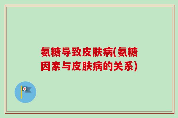 氨糖导致皮肤病(氨糖因素与皮肤病的关系)