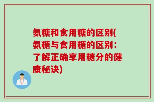 氨糖和食用糖的区别(氨糖与食用糖的区别:了解正确享用糖分的健康秘诀) 氨糖和食用糖的区别(氨糖与食用糖的区别:了解正确享用糖分的健康秘诀)