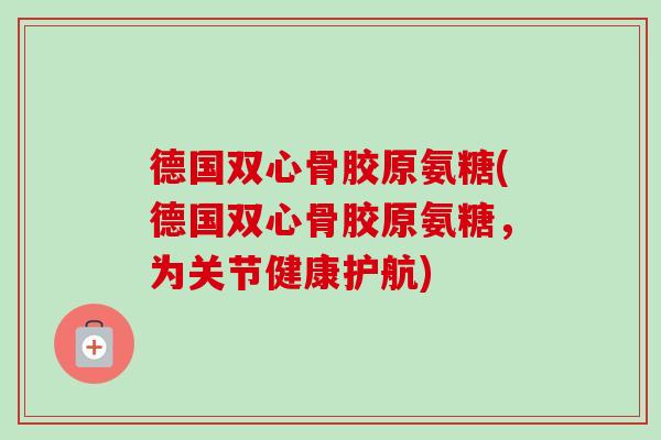 德国双心骨胶原氨糖(德国双心骨胶原氨糖，为关节健康护航)