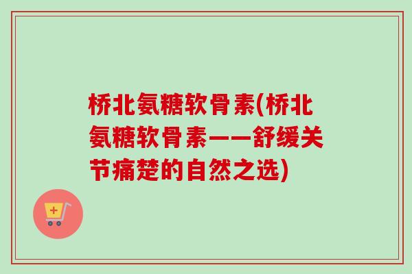 桥北氨糖软骨素(桥北氨糖软骨素——舒缓关节痛楚的自然之选)