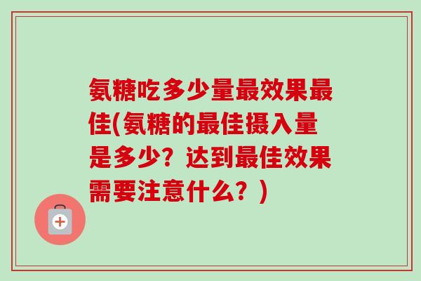 氨糖吃多少量最效果最佳(氨糖的最佳摄入量是多少？达到最佳效果需要注意什么？)