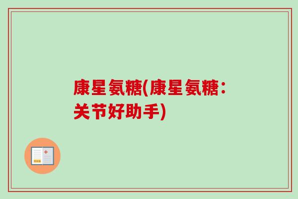 康星氨糖(康星氨糖：关节好助手)