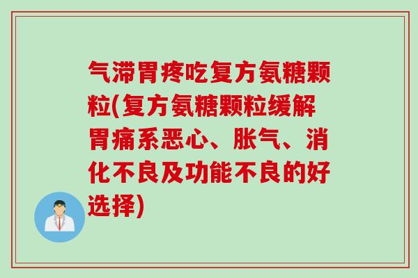 气滞胃疼吃复方氨糖颗粒(复方氨糖颗粒缓解胃痛系恶心、胀气、消化不良及功能不良的好选择)
