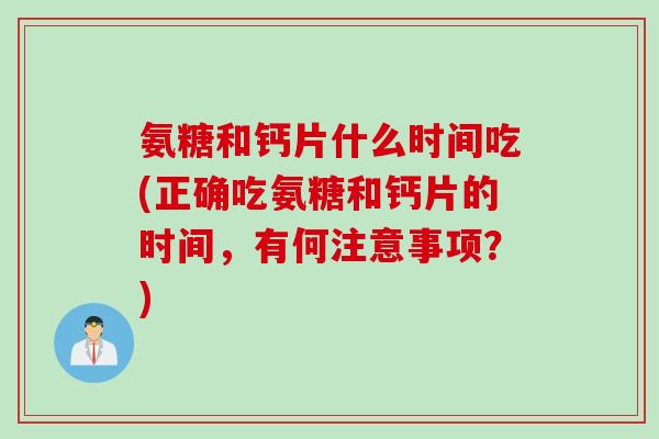 氨糖和钙片什么时间吃(正确吃氨糖和钙片的时间，有何注意事项？)