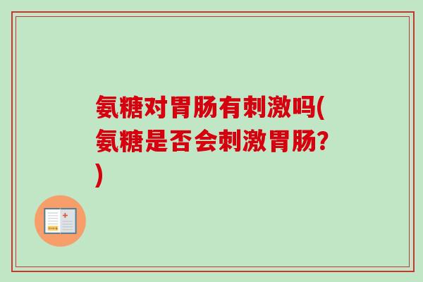 氨糖对胃肠有刺激吗(氨糖是否会刺激胃肠？)