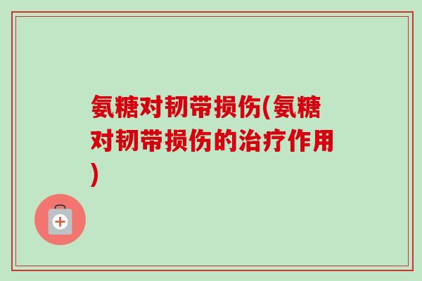 氨糖对韧带损伤(氨糖对韧带损伤的治疗作用)