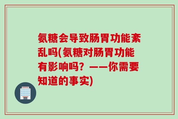 氨糖会导致肠胃功能紊乱吗(氨糖对肠胃功能有影响吗？——你需要知道的事实)
