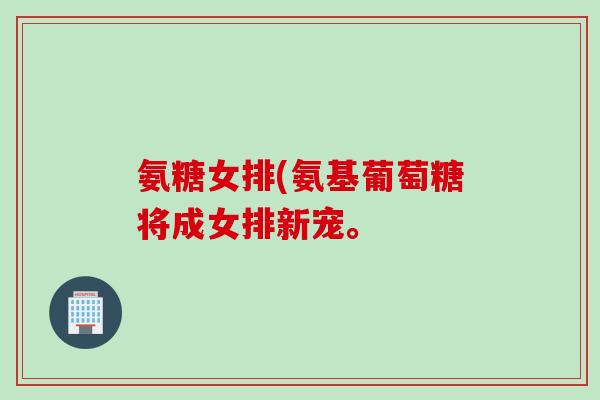氨糖女排(氨基葡萄糖将成女排新宠。