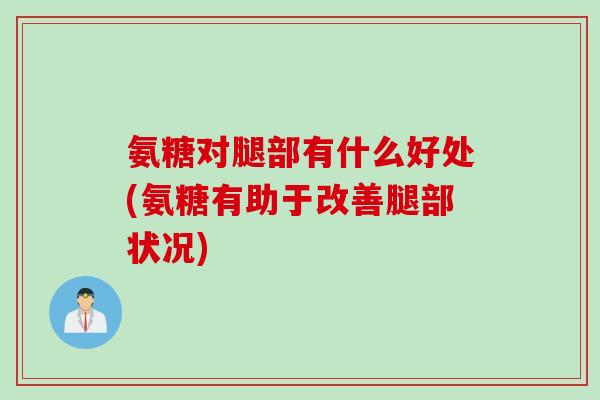 氨糖对腿部有什么好处(氨糖有助于改善腿部状况) 氨糖对腿部有什么好处(氨糖有助于改善腿部状况)