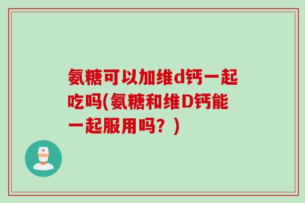 氨糖可以加维d钙一起吃吗(氨糖和维D钙能一起服用吗?) 氨糖可以加维d钙一起吃吗(氨糖和维D钙能一起服用吗?)