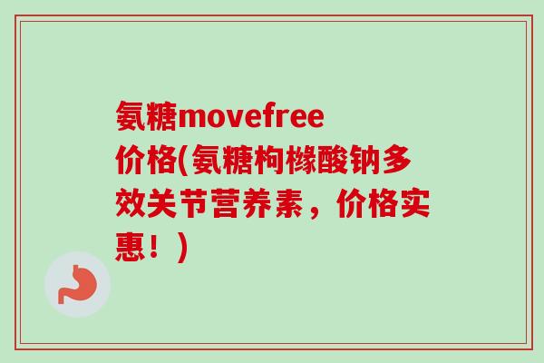 氨糖movefree价格(氨糖枸橼酸钠多效关节营养素，价格实惠！)