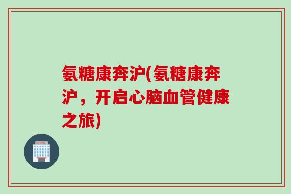 氨糖康奔沪(氨糖康奔沪，开启心脑血管健康之旅)