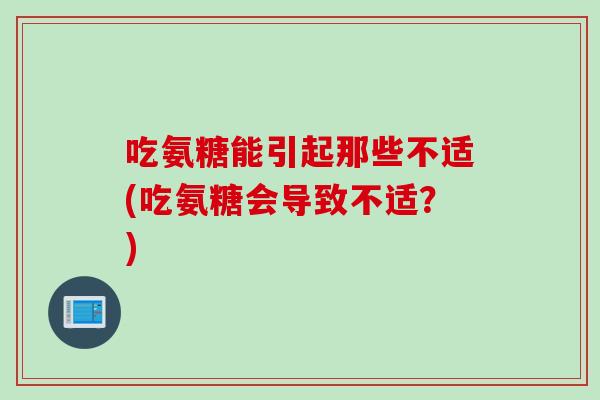 吃氨糖能引起那些不适(吃氨糖会导致不适？)
