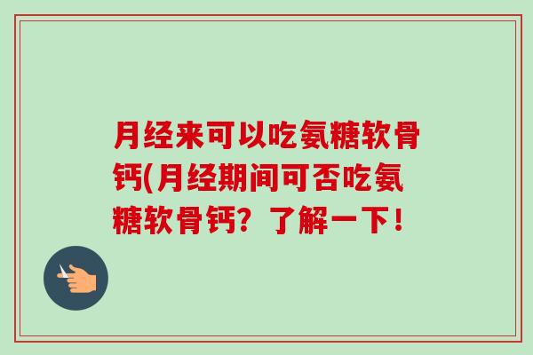 月经来可以吃氨糖软骨钙(月经期间可否吃氨糖软骨钙？了解一下！