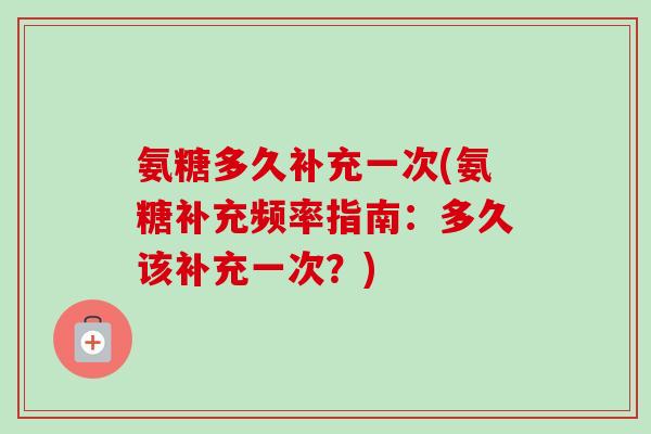 氨糖多久补充一次(氨糖补充频率指南：多久该补充一次？)