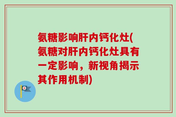 氨糖影响肝内钙化灶(氨糖对肝内钙化灶具有一定影响，新视角揭示其作用机制)