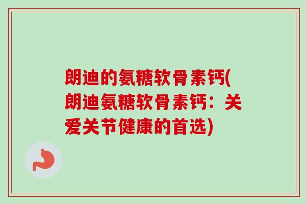 朗迪的氨糖软骨素钙(朗迪氨糖软骨素钙：关爱关节健康的首选)