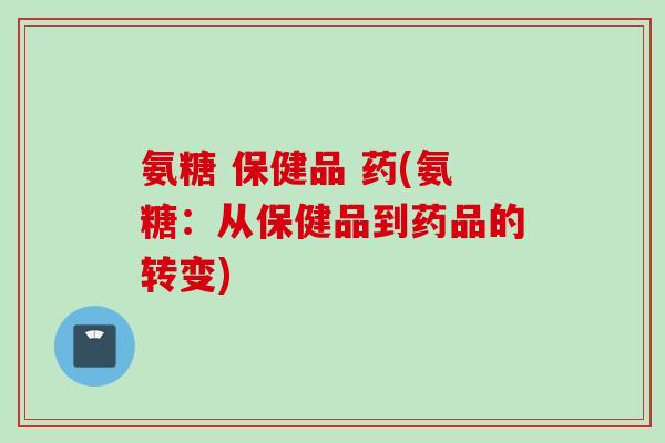 氨糖 保健品 药(氨糖：从保健品到药品的转变)