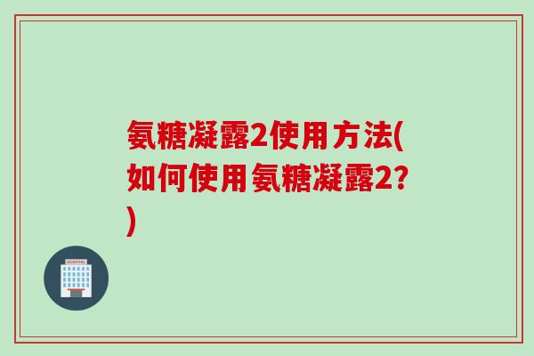 氨糖凝露2使用方法(如何使用氨糖凝露2？)