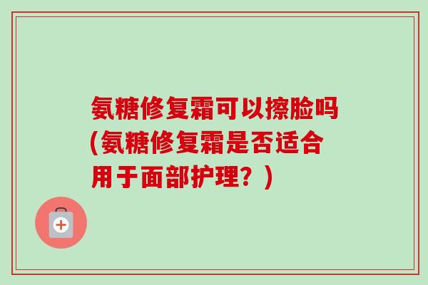 氨糖修复霜可以擦脸吗(氨糖修复霜是否适合用于面部护理？)