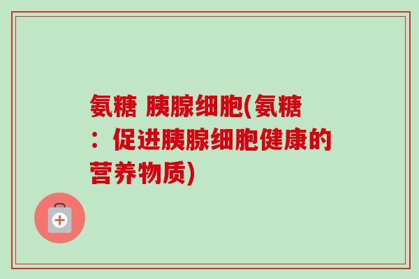 氨糖 胰腺细胞(氨糖：促进胰腺细胞健康的营养物质)