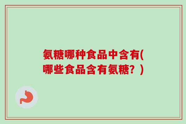 氨糖哪种食品中含有(哪些食品含有氨糖？)