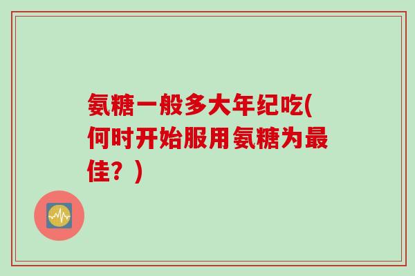 氨糖一般多大年纪吃(何时开始服用氨糖为最佳？)