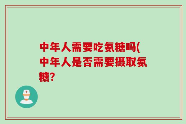 中年人需要吃氨糖吗(中年人是否需要摄取氨糖？
