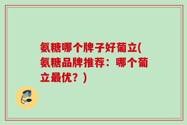 氨糖哪个牌子好葡立(氨糖品牌推荐：哪个葡立最优？)