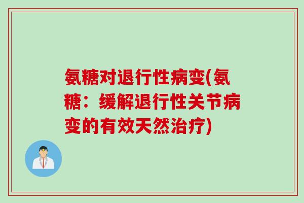 氨糖对退行性病变(氨糖：缓解退行性关节病变的有效天然治疗)