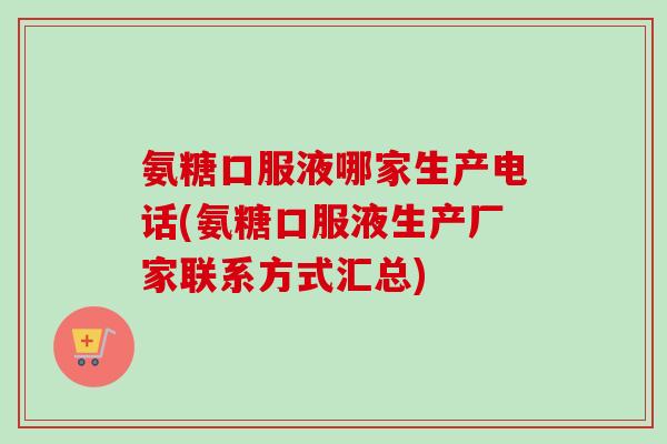 氨糖口服液哪家生产电话(氨糖口服液生产厂家联系方式汇总)