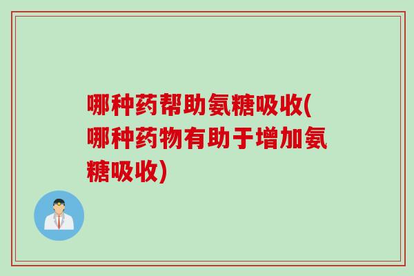 哪种药帮助氨糖吸收(哪种有助于增加氨糖吸收)