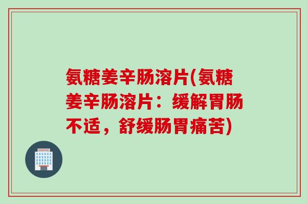 氨糖姜辛肠溶片(氨糖姜辛肠溶片：缓解胃肠不适，舒缓肠胃痛苦)