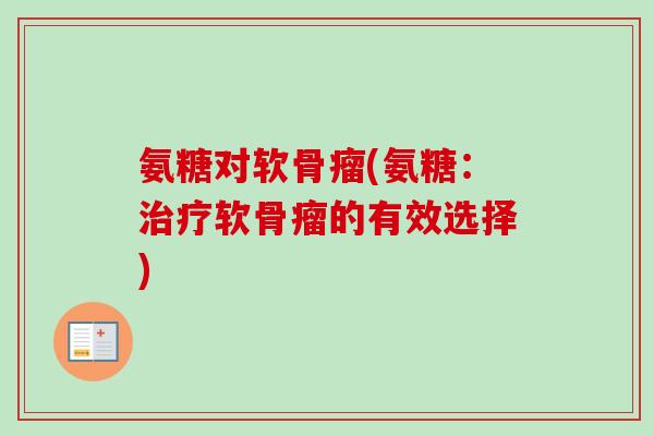氨糖对软骨瘤(氨糖：治疗软骨瘤的有效选择)