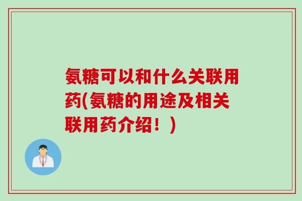 氨糖可以和什么关联用药(氨糖的用途及相关联用药介绍！)