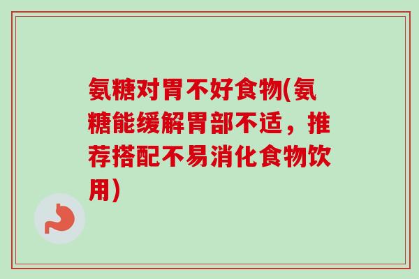 氨糖对胃不好食物(氨糖能缓解胃部不适，推荐搭配不易消化食物饮用)