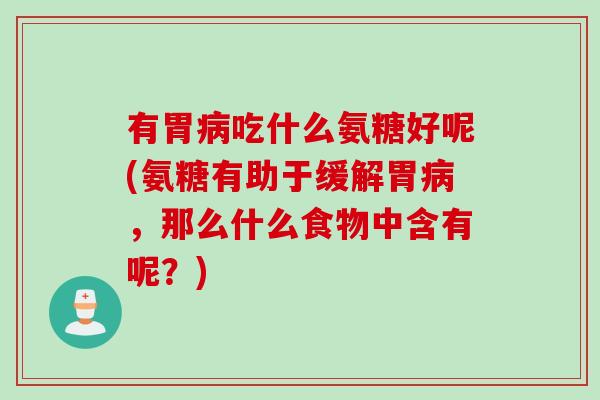 有胃病吃什么氨糖好呢(氨糖有助于缓解胃病，那么什么食物中含有呢？)