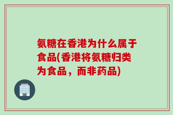 氨糖在香港为什么属于食品(香港将氨糖归类为食品，而非药品)