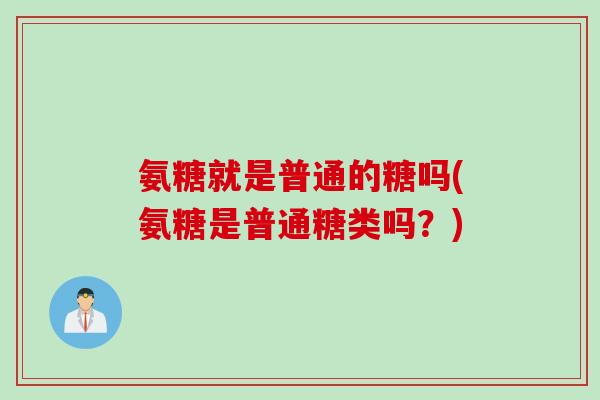 氨糖就是普通的糖吗(氨糖是普通糖类吗？)