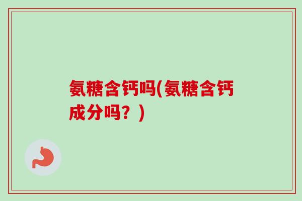 氨糖含钙吗(氨糖含钙成分吗？)