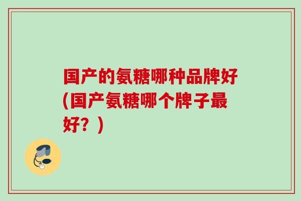 国产的氨糖哪种品牌好(国产氨糖哪个牌子最好？)