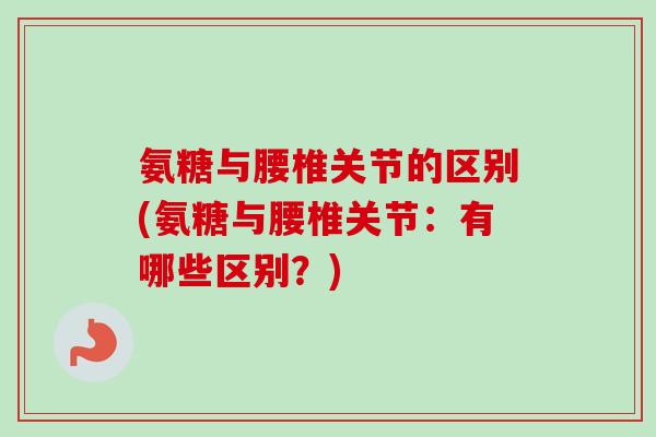 氨糖与腰椎关节的区别(氨糖与腰椎关节：有哪些区别？)