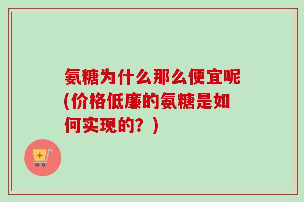 氨糖为什么那么便宜呢(价格低廉的氨糖是如何实现的？)
