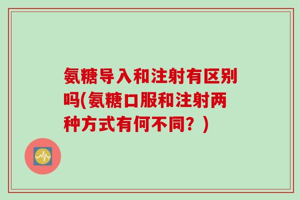 氨糖导入和注射有区别吗(氨糖口服和注射两种方式有何不同？)